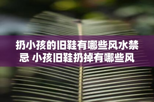 扔小孩的旧鞋有哪些风水禁忌 小孩旧鞋扔掉有哪些风水禁忌