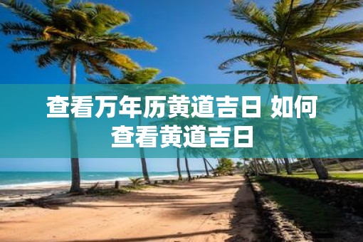 查看万年历黄道吉日 如何查看黄道吉日