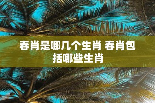 春肖是哪几个生肖 春肖包括哪些生肖