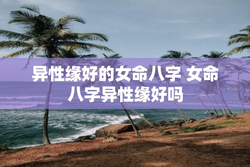 异性缘好的女命八字 女命八字异性缘好吗