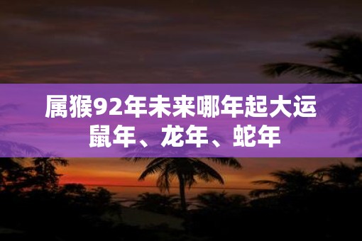 属猴92年未来哪年起大运 鼠年、蛇年、蛇年