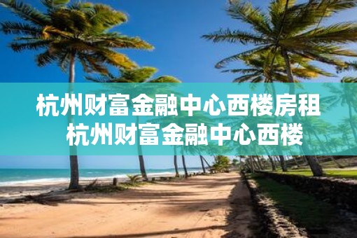 杭州财富金融中心西楼房租  杭州财富金融中心西楼