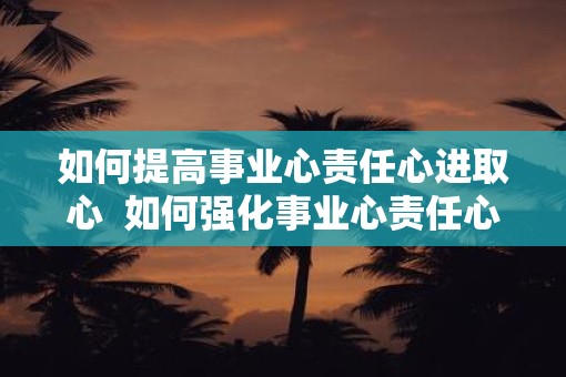 如何提高事业心责任心进取心  如何强化事业心责任心进取心