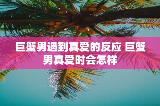 巨蟹男遇到真爱的反应 巨蟹男真爱时会怎样