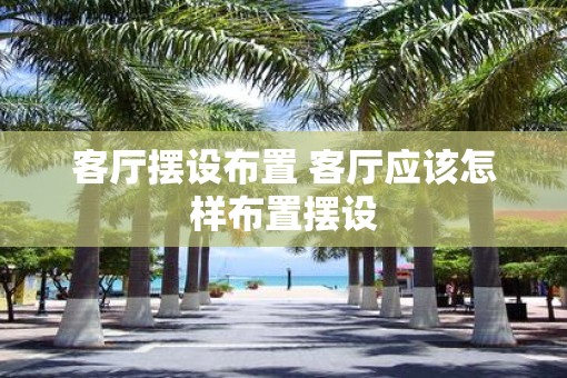 客厅摆设布置 客厅应该怎样布置摆设