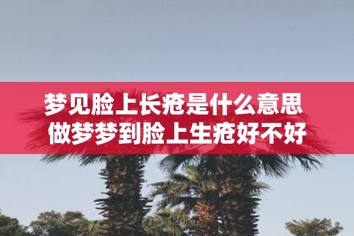 梦见脸上长疮是什么意思 做梦梦到脸上生疮好不好