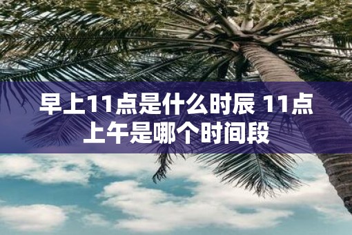 早上11点是什么时辰 11点上午是哪个时间段