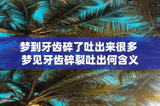 梦到牙齿碎了吐出来很多 梦见牙齿碎裂吐出何含义