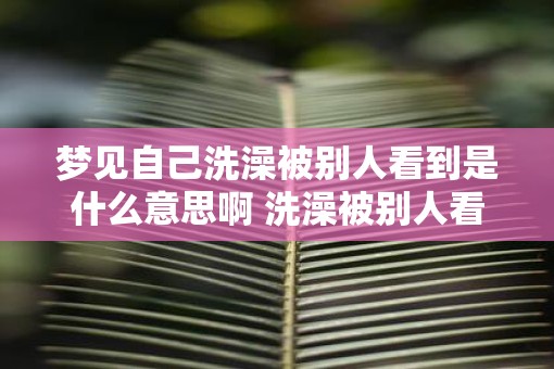 梦见自己洗澡被别人看到是什么意思啊 洗澡被别人看到的梦境意义