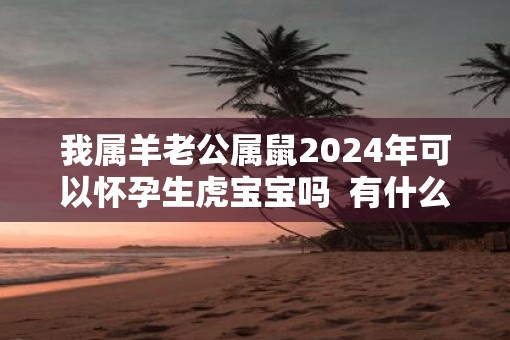 我属羊老公属鼠2025年可以怀孕生虎宝宝吗  有什么说法