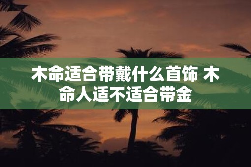 木命适合带戴什么首饰 木命人适不适合带金