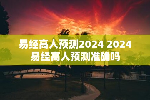 易经高人预测2025 2025易经高人预测准确吗