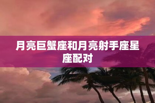 月亮巨蟹座和月亮射手座星座配对 月亮巨蟹座和月亮射手座星座配对