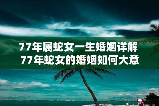 77年属蛇女一生婚姻详解 77年蛇女的婚姻如何大意与原句相同