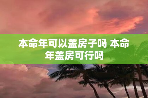 本命年可以盖房子吗 本命年盖房可行吗