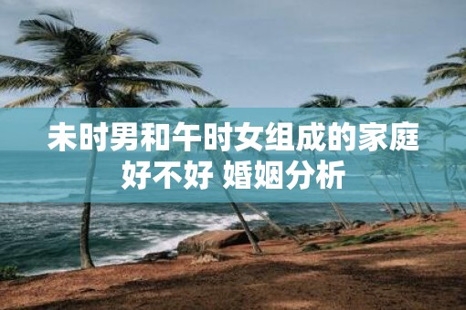 未时男和午时女组成的家庭好不好 婚姻分析