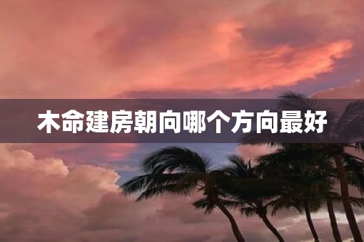 木命建房朝向哪个方向最好 木命建房朝向哪个方向最好