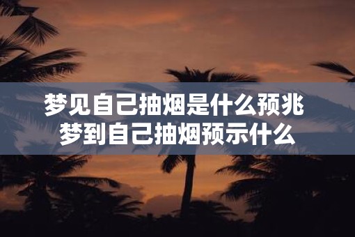 梦见自己抽烟是什么预兆 梦到自己抽烟预示什么