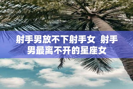 射手男放不下射手女  射手男最离不开的星座女