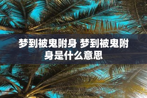 梦到被鬼附身 梦到被鬼附身是什么意思