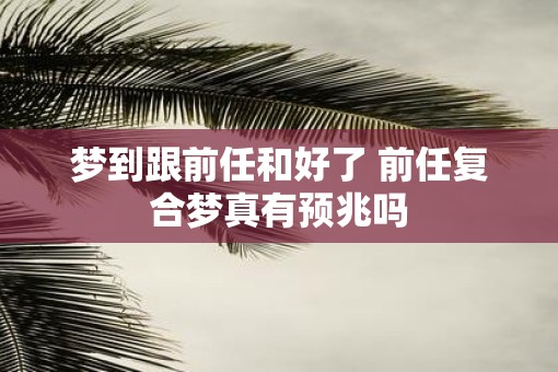 梦到跟前任和好了 前任复合梦真有预兆吗