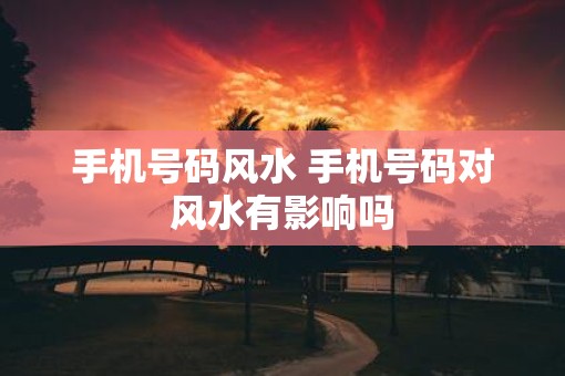 手机号码风水 手机号码对风水有影响吗