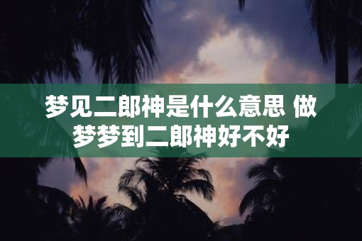 梦见二郎神是什么意思 做梦梦到二郎神好不好