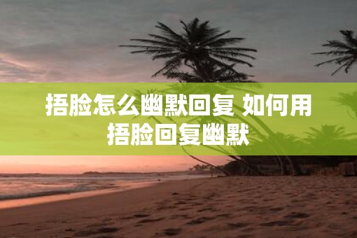 捂脸怎么幽默回复 如何用捂脸回复幽默