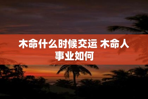 木命什么时候交运 木命人事业如何