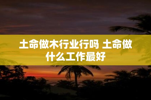 土命做木行业行吗 土命做什么工作最好