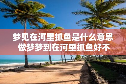 梦见在河里抓鱼是什么意思 做梦梦到在河里抓鱼好不好