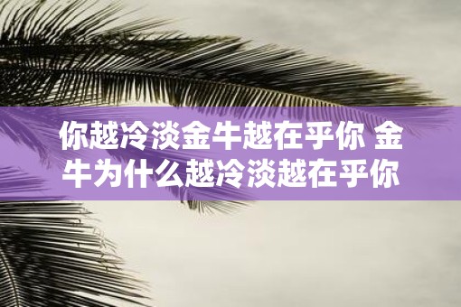 你越冷淡金牛越在乎你 金牛为什么越冷淡越在乎你