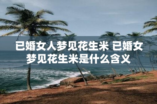 已婚女人梦见花生米 已婚女梦见花生米是什么含义