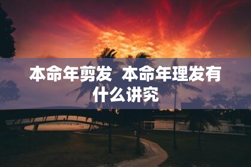 本命年剪发  本命年理发有什么讲究