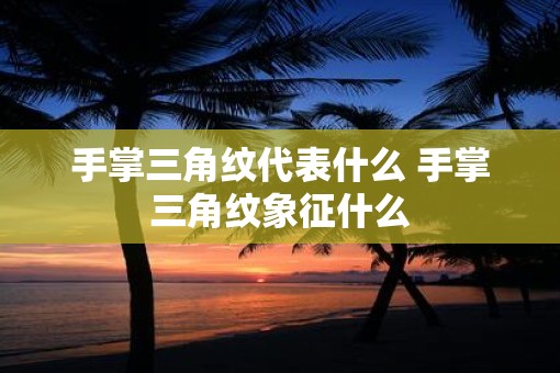 手掌三角纹代表什么 手掌三角纹象征什么
