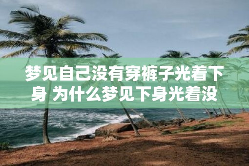 梦见自己没有穿裤子光着下身 为什么梦见下身光着没穿裤子