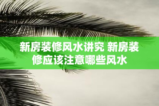 新房装修风水讲究 新房装修应该注意哪些风水