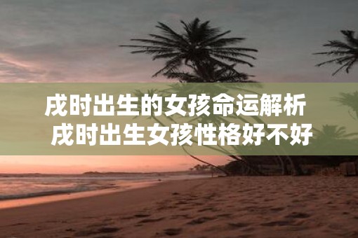 戌时出生的女孩命运解析  戌时出生女孩性格好不好
