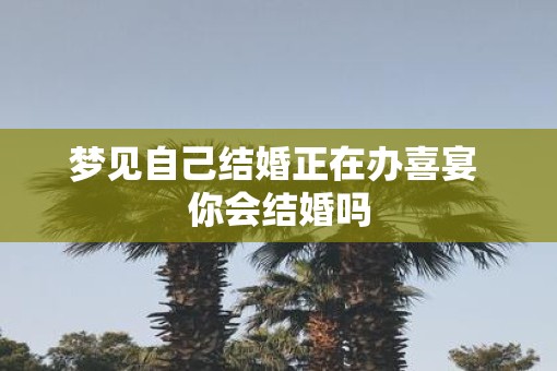梦见自己结婚正在办喜宴 你会结婚吗