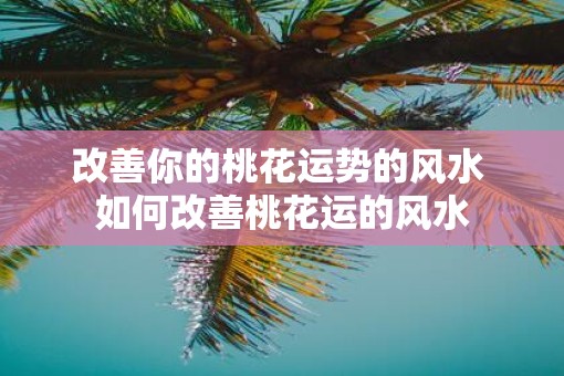 改善你的桃花运势的风水 如何改善桃花运的风水