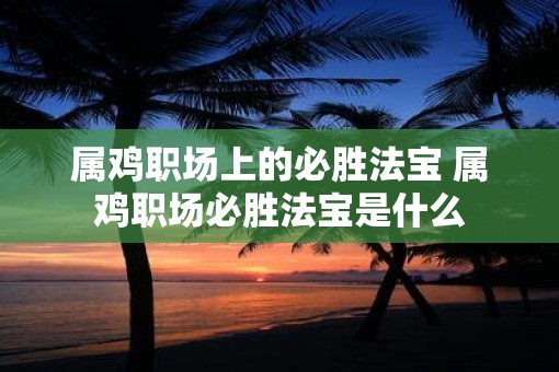 属鸡职场上的必胜法宝 属鸡职场必胜法宝是什么 属鸡职场上的必胜法宝 属鸡职场必胜法宝是什么