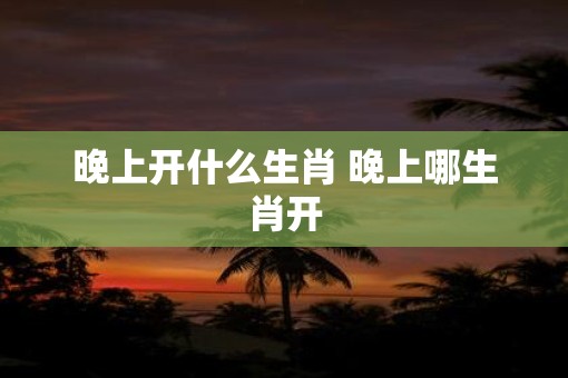 晚上开什么生肖 晚上哪生肖开