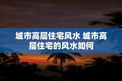 城市高层住宅风水 城市高层住宅的风水如何
