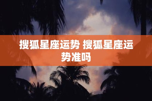 搜狐星座运势 搜狐星座运势准吗