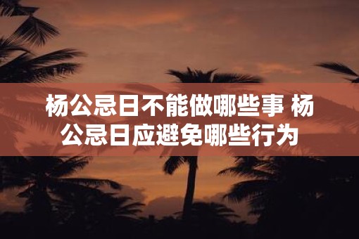 杨公忌日不能做哪些事 杨公忌日应避免哪些行为