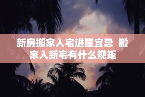 新房搬家入宅进屋宜忌  搬家入新宅有什么规矩