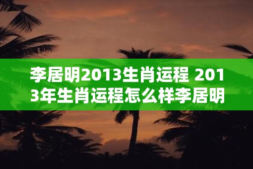 李居明2013生肖运程 2013年生肖运程怎么样李居明解析
