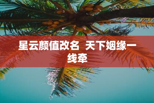 星云颜值改名  天下姻缘一线牵