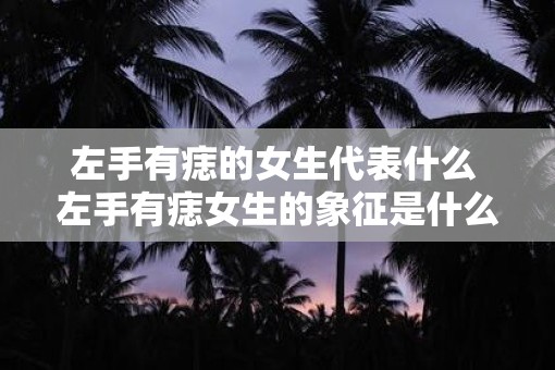 左手有痣的女生代表什么 左手有痣女生的象征是什么