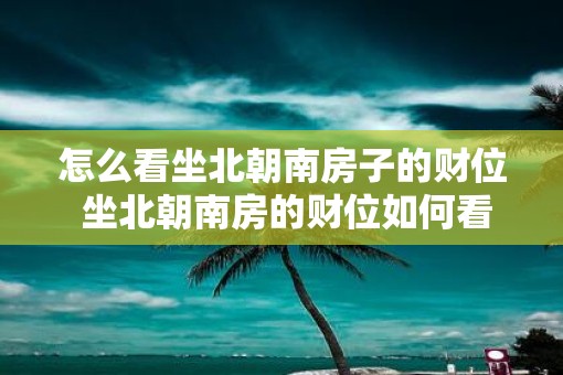 怎么看坐北朝南房子的财位 坐北朝南房的财位如何看